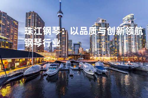 珠江钢琴：以品质与创新领航钢琴行业
